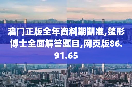 澳门正版全年资料期期准,整形博士全面解答题目,网页版86.91.65