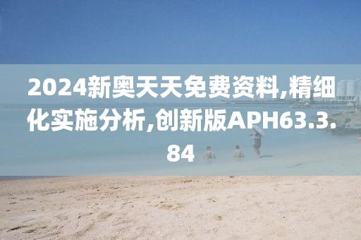 2024新奥天天免费资料,精细化实施分析,创新版APH63.3.84