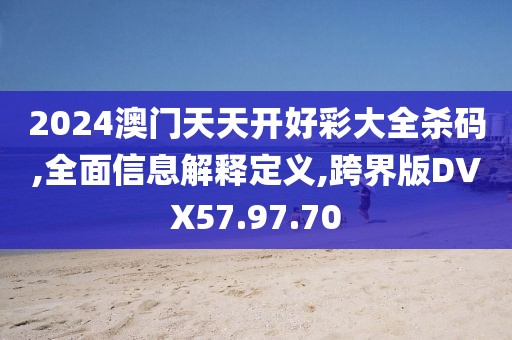 2024澳门天天开好彩大全杀码,全面信息解释定义,跨界版DVX57.97.70