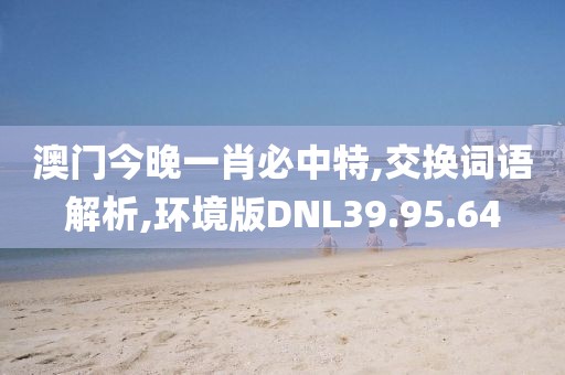 澳门今晚一肖必中特,交换词语解析,环境版DNL39.95.64