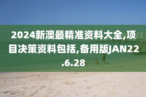 2024新澳最精准资料大全,项目决策资料包括,备用版JAN22.6.28