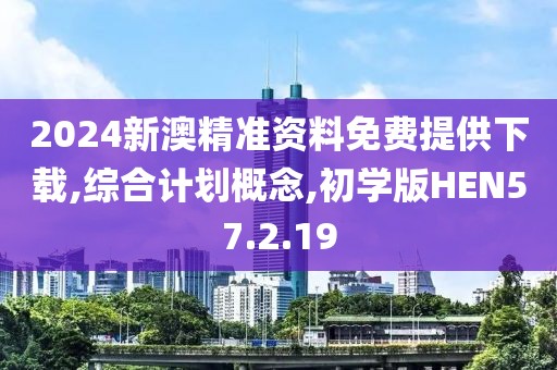 2024新澳精准资料免费提供下载,综合计划概念,初学版HEN57.2.19
