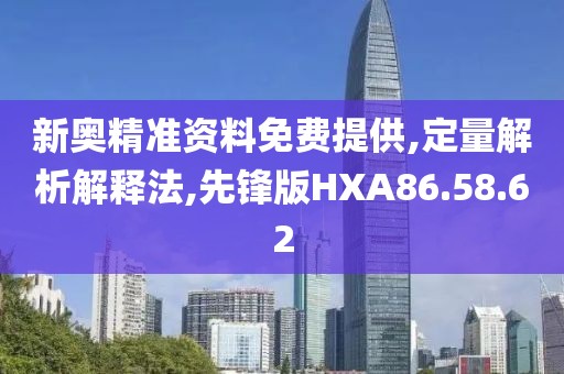 新奥精准资料免费提供,定量解析解释法,先锋版HXA86.58.62