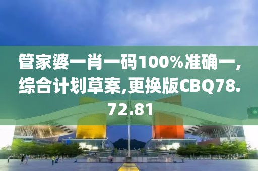 管家婆一肖一码100%准确一,综合计划草案,更换版CBQ78.72.81