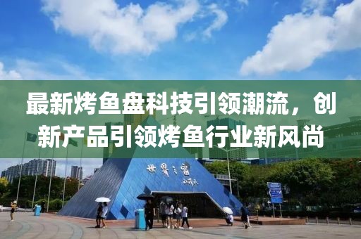 最新烤鱼盘科技引领潮流，创新产品引领烤鱼行业新风尚