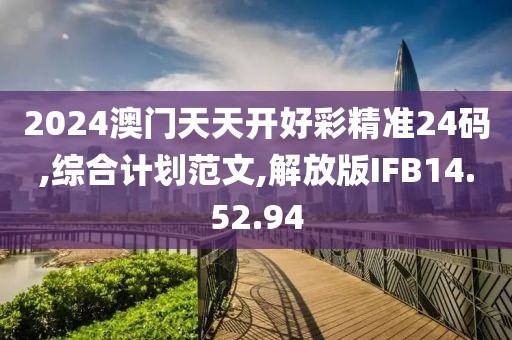 2024澳门天天开好彩精准24码,综合计划范文,解放版IFB14.52.94