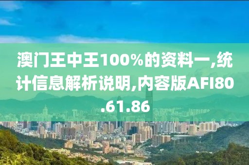 澳门王中王100%的资料一,统计信息解析说明,内容版AFI80.61.86