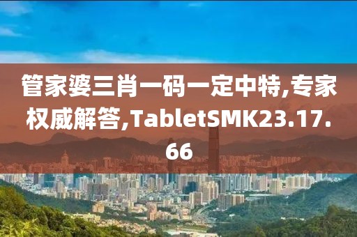 管家婆三肖一码一定中特,专家权威解答,TabletSMK23.17.66