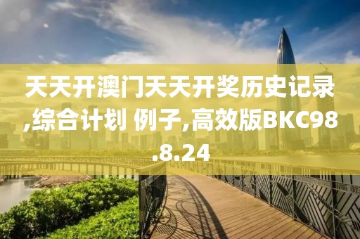 天天开澳门天天开奖历史记录,综合计划 例子,高效版BKC98.8.24