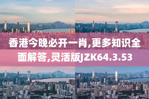 香港今晚必开一肖,更多知识全面解答,灵活版JZK64.3.53