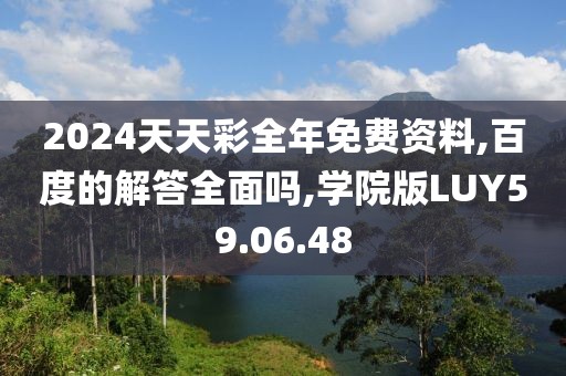 2024天天彩全年免费资料,百度的解答全面吗,学院版LUY59.06.48
