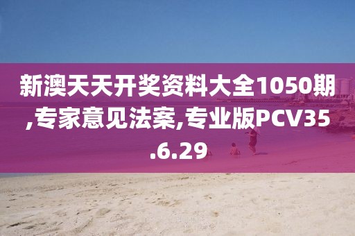 新澳天天开奖资料大全1050期,专家意见法案,专业版PCV35.6.29