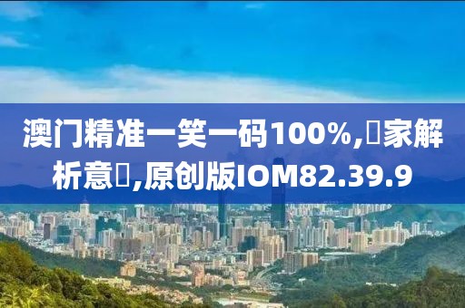 澳门精准一笑一码100%,專家解析意見,原创版IOM82.39.9