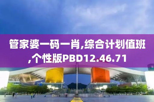 管家婆一码一肖,综合计划值班,个性版PBD12.46.71