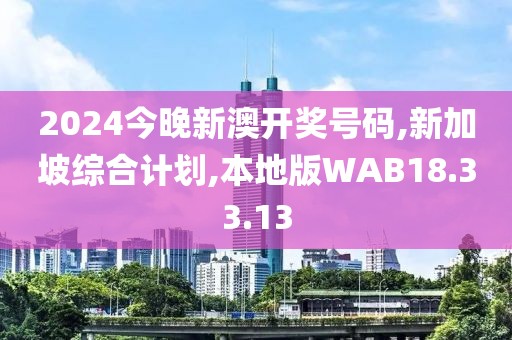 2024今晚新澳开奖号码,新加坡综合计划,本地版WAB18.33.13