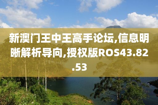 新澳门王中王高手论坛,信息明晰解析导向,授权版ROS43.82.53