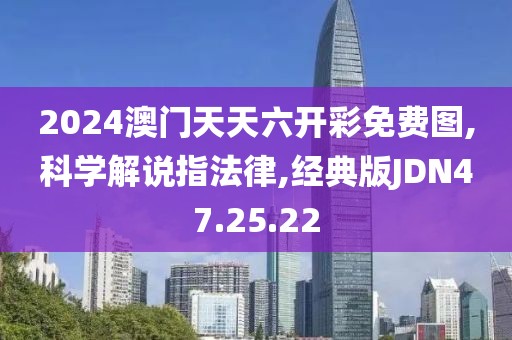 2024澳门天天六开彩免费图,科学解说指法律,经典版JDN47.25.22