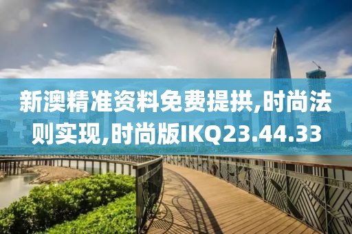 新澳精准资料免费提拱,时尚法则实现,时尚版IKQ23.44.33