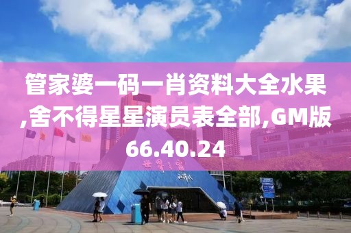 管家婆一码一肖资料大全水果,舍不得星星演员表全部,GM版66.40.24