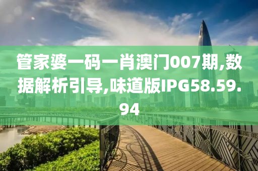 管家婆一码一肖澳门007期,数据解析引导,味道版IPG58.59.94