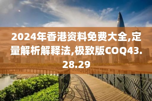 2024年香港资料免费大全,定量解析解释法,极致版COQ43.28.29