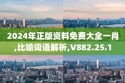 2024年正版资料免费大全一肖,比喻词语解析,V882.25.1