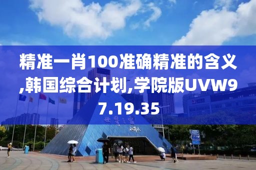精准一肖100准确精准的含义,韩国综合计划,学院版UVW97.19.35