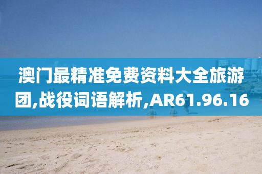 澳门最精准免费资料大全旅游团,战役词语解析,AR61.96.16