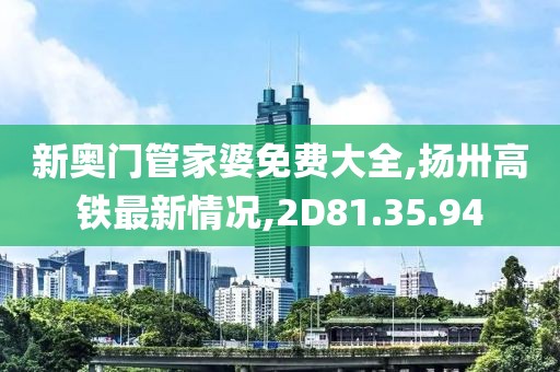 新奥门管家婆免费大全,扬卅高铁最新情况,2D81.35.94