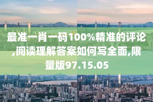 最准一肖一码100%精准的评论,阅读理解答案如何写全面,限量版97.15.05