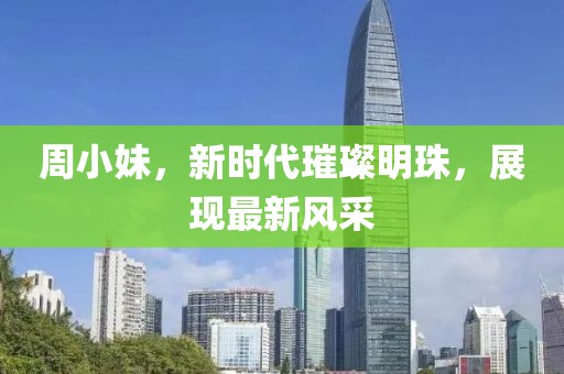 周小妹，新时代璀璨明珠，展现最新风采