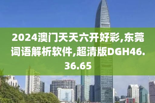 2024澳门天天六开好彩,东莞词语解析软件,超清版DGH46.36.65