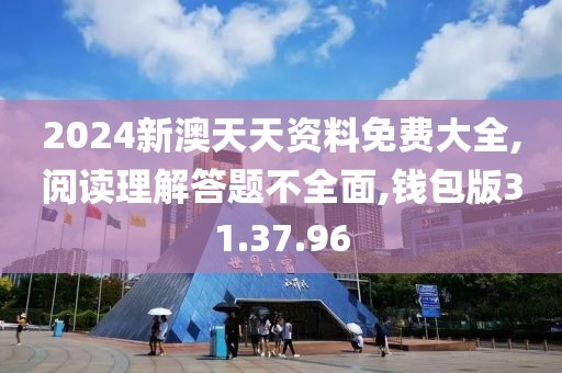 2024新澳天天资料免费大全,阅读理解答题不全面,钱包版31.37.96