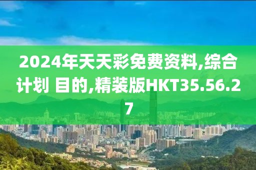 2024年天天彩免费资料,综合计划 目的,精装版HKT35.56.27