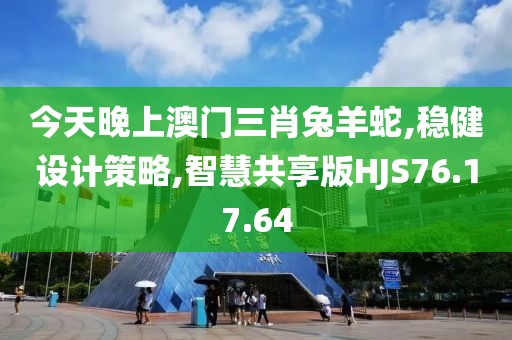 今天晚上澳门三肖兔羊蛇,稳健设计策略,智慧共享版HJS76.17.64