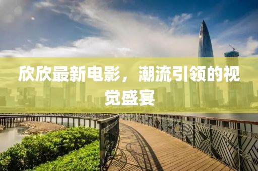 欣欣最新电影，潮流引领的视觉盛宴
