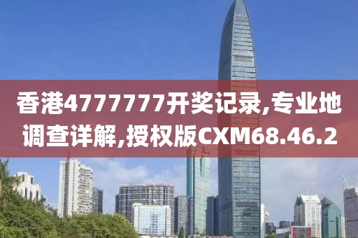 香港4777777开奖记录,专业地调查详解,授权版CXM68.46.20