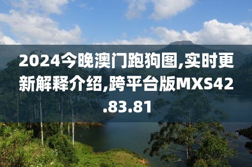 2024今晚澳门跑狗图,实时更新解释介绍,跨平台版MXS42.83.81