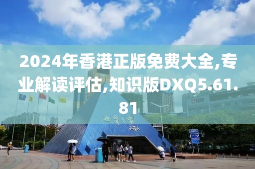 2024年香港正版免费大全,专业解读评估,知识版DXQ5.61.81