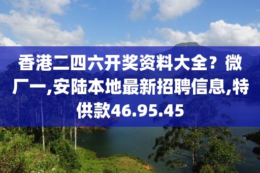 香港二四六开奖资料大全？微厂一,安陆本地最新招聘信息,特供款46.95.45