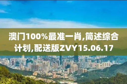 澳门100%最准一肖,简述综合计划,配送版ZVY15.06.17