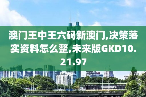 澳门王中王六码新澳门,决策落实资料怎么整,未来版GKD10.21.97