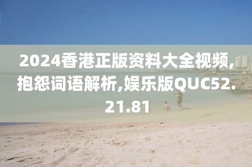 2024香港正版资料大全视频,抱怨词语解析,娱乐版QUC52.21.81
