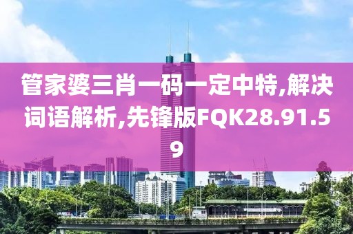 管家婆三肖一码一定中特,解决词语解析,先锋版FQK28.91.59