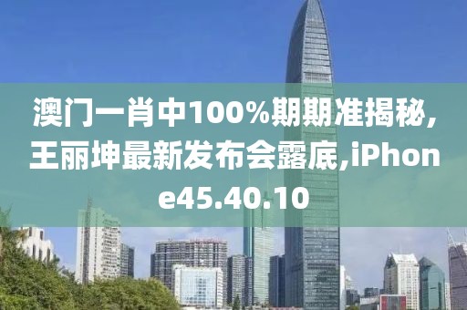 澳门一肖中100%期期准揭秘,王丽坤最新发布会露底,iPhone45.40.10
