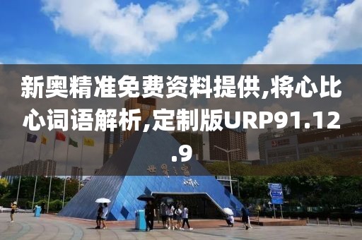 新奥精准免费资料提供,将心比心词语解析,定制版URP91.12.9