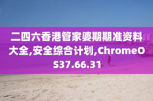 二四六香港管家婆期期准资料大全,安全综合计划,ChromeOS37.66.31