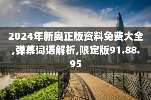 2024年新奥正版资料免费大全,弹幕词语解析,限定版91.88.95