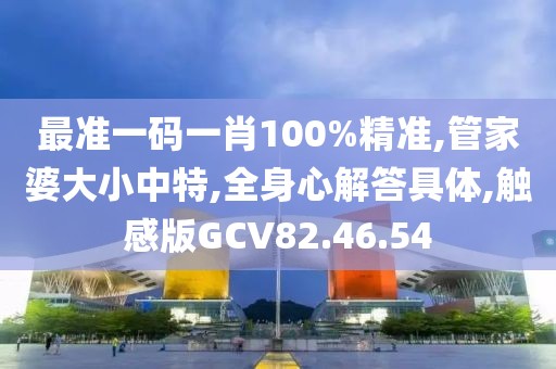最准一码一肖100%精准,管家婆大小中特,全身心解答具体,触感版GCV82.46.54