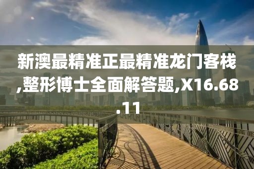 新澳最精准正最精准龙门客栈,整形博士全面解答题,X16.68.11